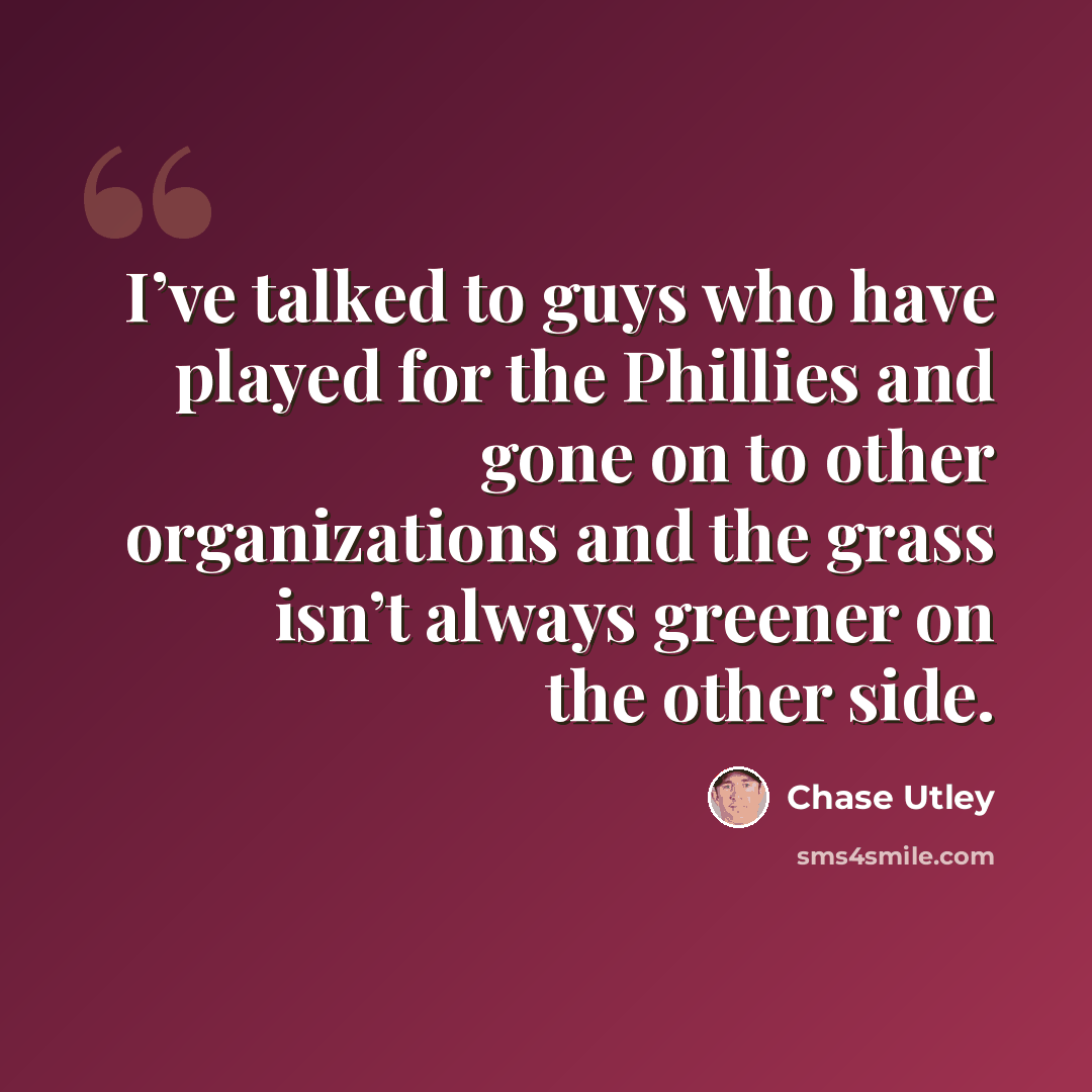 “I’ve talked to guys who have played for the Phillies and gone on to other organizations and the grass isn’t always greener on the other side.” quote by Chase Utley