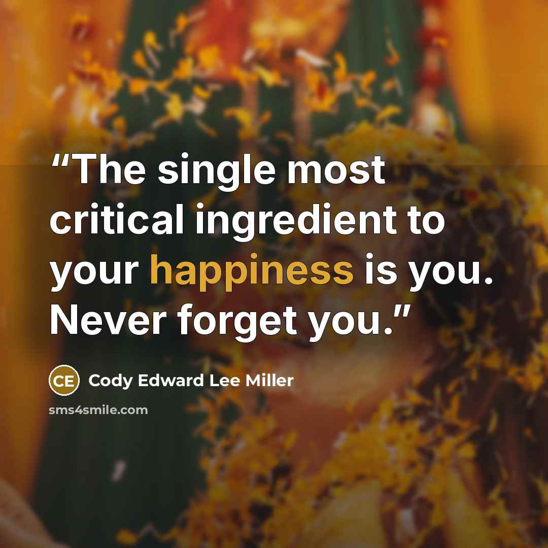 “The single most critical ingredient to your happiness is you. Never forget you.” quote by Cody Edward Lee Miller