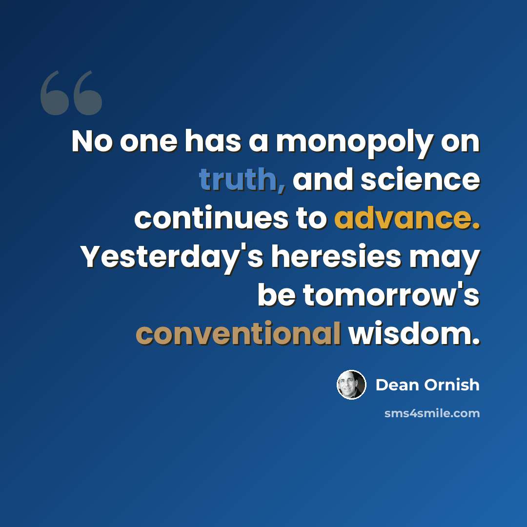 “No one has a monopoly on truth, and science continues to advance. Yesterday's heresies may be tomorrow's conventional wisdom.” quote by Dean Ornish