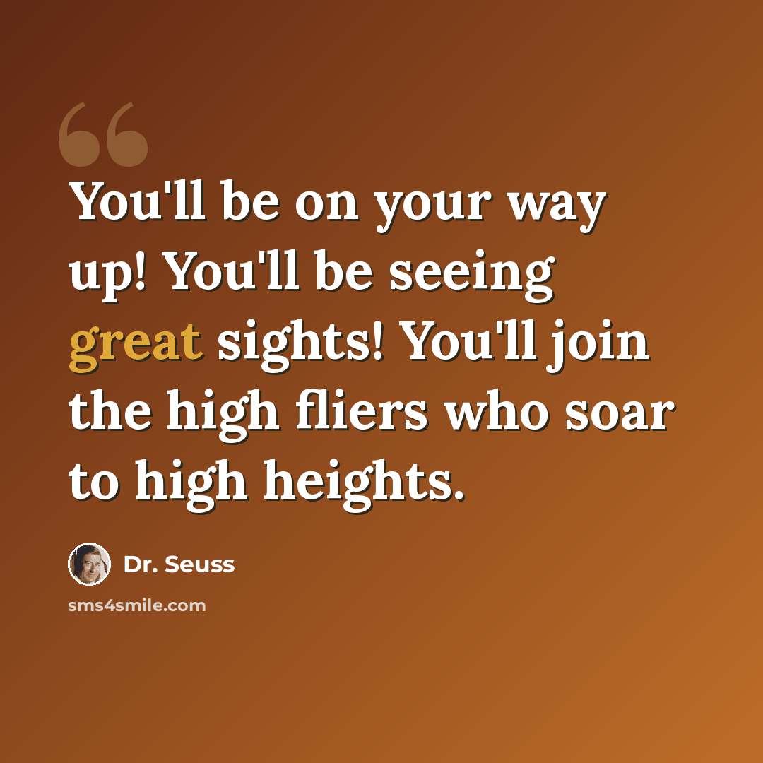 “You'll be on your way up! You'll be seeing great sights! You'll join the high fliers who soar to high heights.” quote by Dr. Seuss