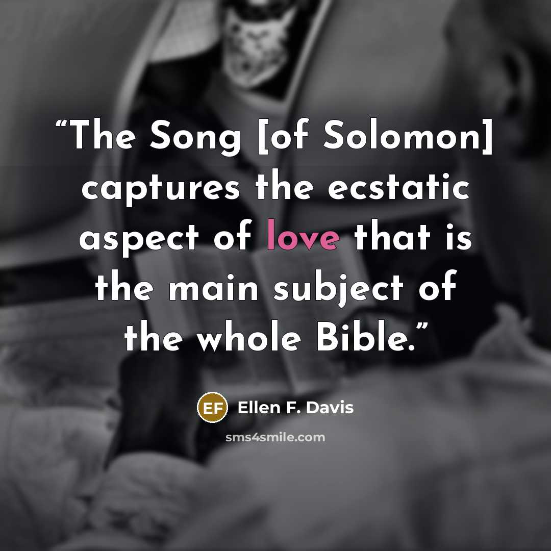 “The Song [of Solomon] captures the ecstatic aspect of love that is the main subject of the whole Bible.” quote by Ellen F. Davis