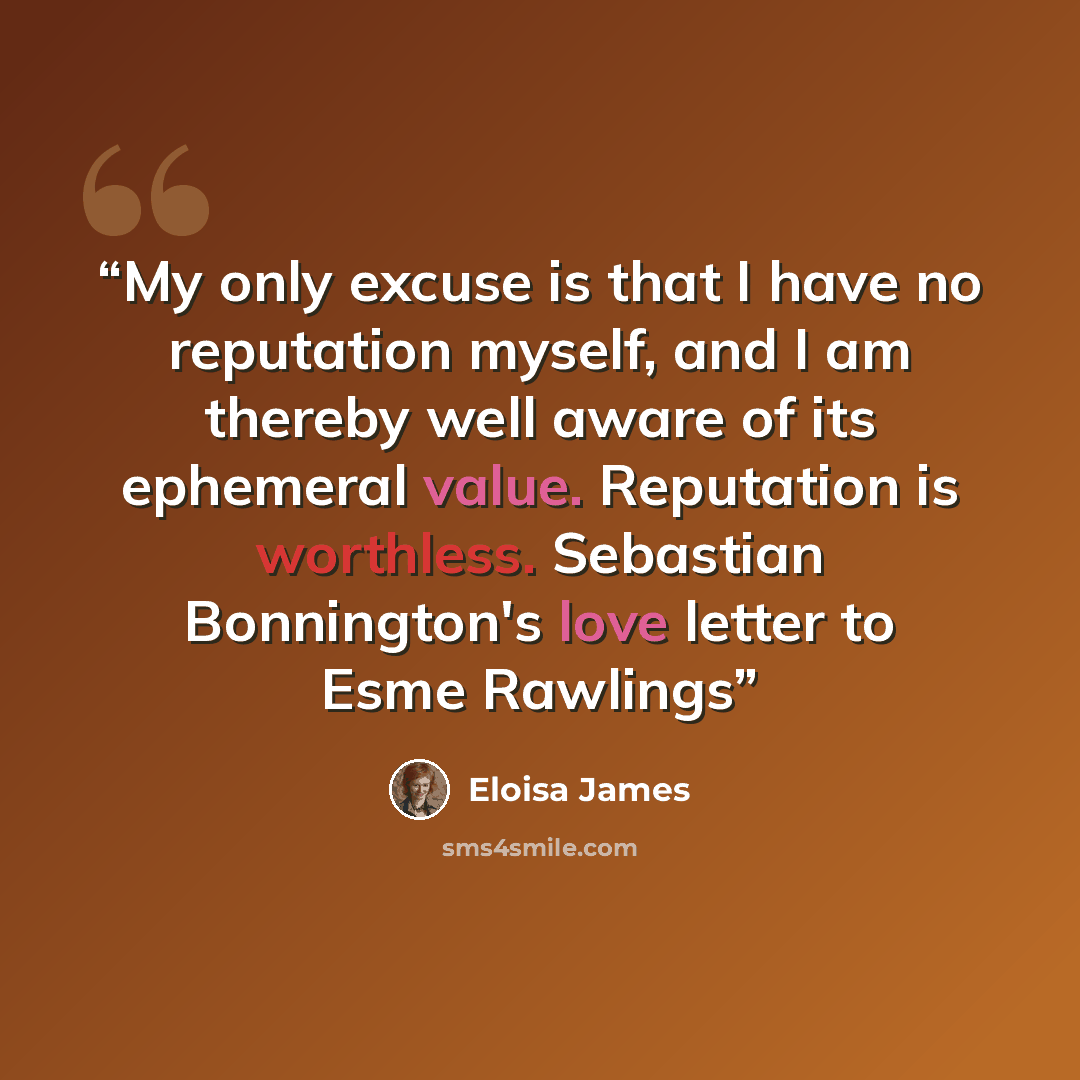 “My only excuse is that I have no reputation myself, and I am thereby well aware of its ephemeral value. Reputation is worthless. Sebastian Bonnington's love letter to Esme Rawlings” quote by Eloisa James