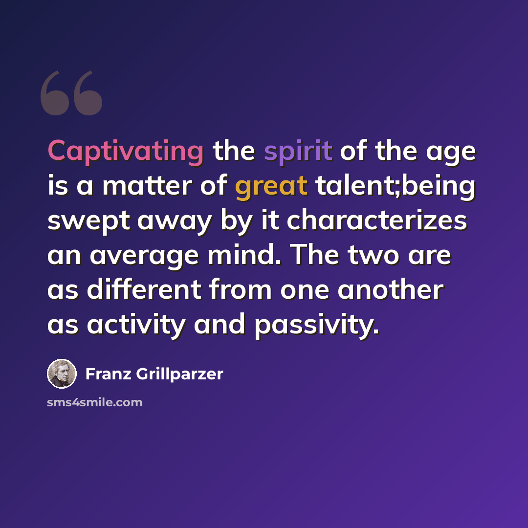 “Captivating the spirit of the age is a matter of great talent;being swept away by it characterizes an average mind. The two are as different from one another as activity and passivity.” quote by Franz Grillparzer