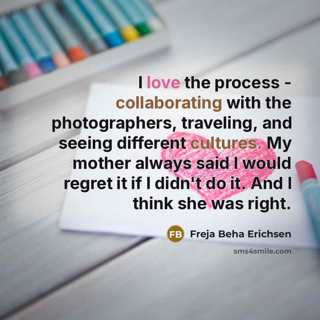 “I love the process - collaborating with the photographers, traveling, and seeing different cultures. My mother always said I would regret it if I didn't do it. And I think she was right.” quote by Freja Beha Erichsen