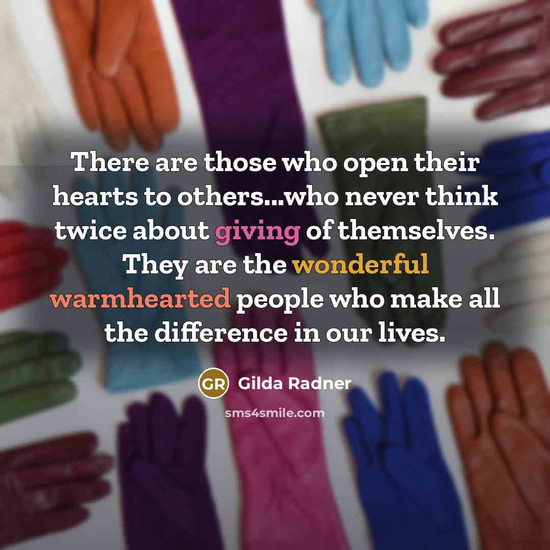 “There are those who open their hearts to others...who never think twice about giving of themselves. They are the wonderful warmhearted people who make all the difference in our lives.” quote by Gilda Radner