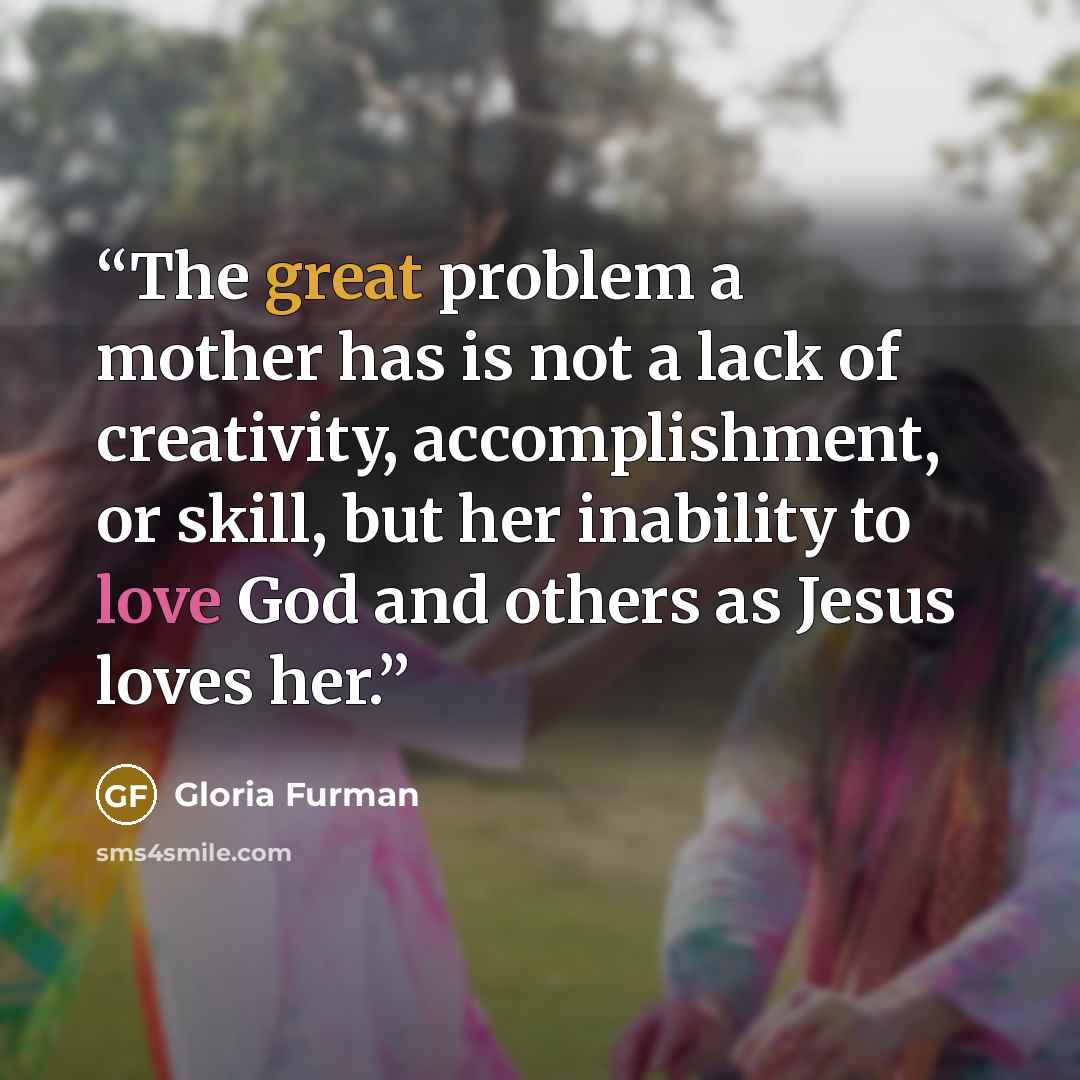 “The great problem a mother has is not a lack of creativity, accomplishment, or skill, but her inability to love God and others as Jesus loves her.” quote by Gloria Furman