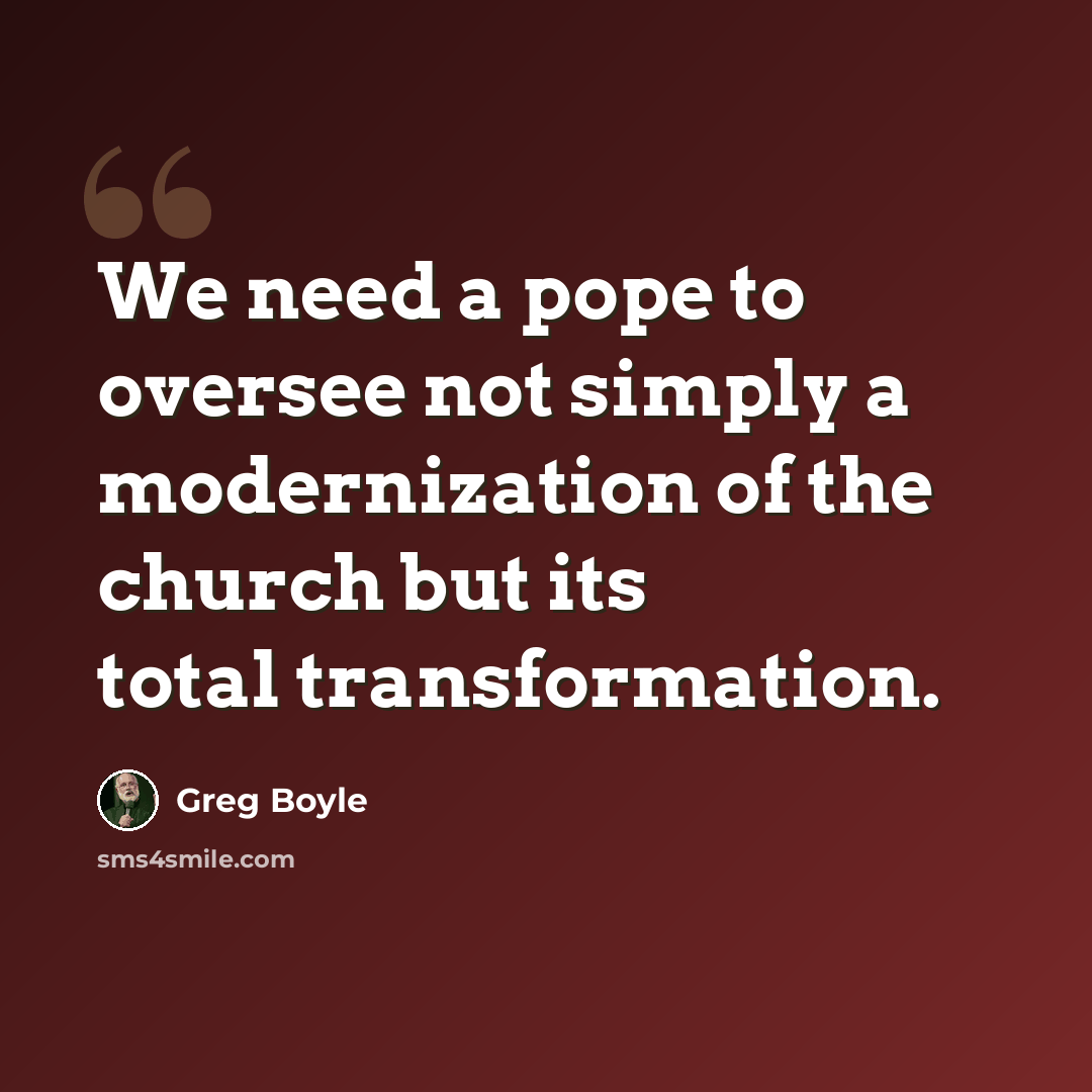 “We need a pope to oversee not simply a modernization of the church but its total transformation.” quote by Greg Boyle