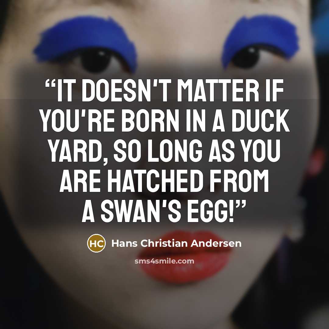 “It doesn't matter if you're born in a duck yard, so long as you are hatched from a swan's egg!” quote by Hans Christian Andersen