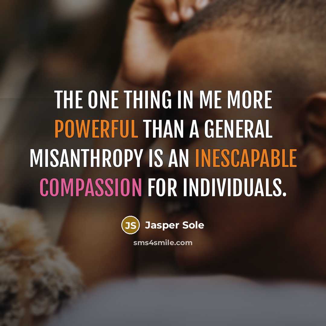 “The one thing in me more powerful than a general misanthropy is an inescapable compassion for individuals.” quote by Jasper Sole