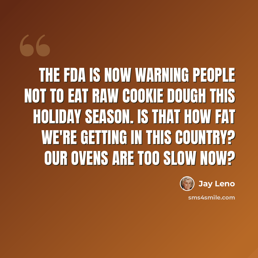 “The FDA is now warning people not to eat raw cookie dough this holiday season. Is that how fat we're getting in this country? Our ovens are too slow now?” quote by Jay Leno