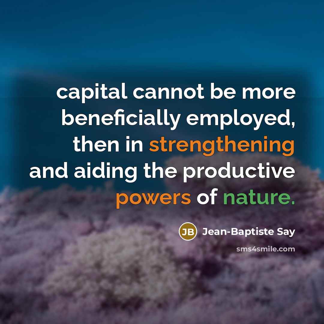 “capital cannot be more beneficially employed, then in strengthening and aiding the productive powers of nature.” quote by Jean-Baptiste Say