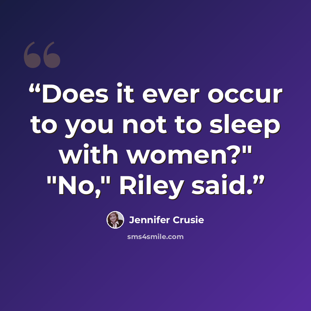 “Does it ever occur to you not to sleep with women?" "No," Riley said.” quote by Jennifer Crusie