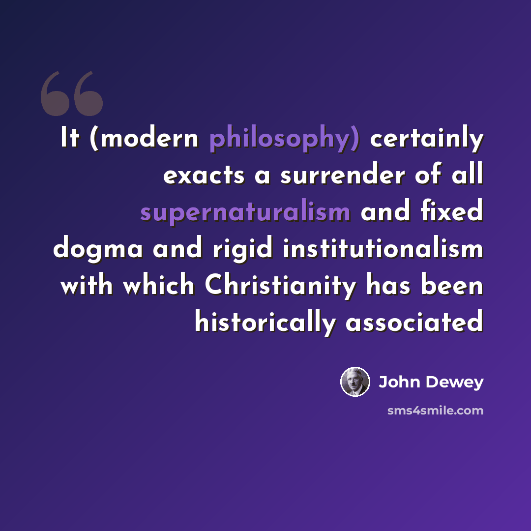 “It (modern philosophy) certainly exacts a surrender of all supernaturalism and fixed dogma and rigid institutionalism with which Christianity has been historically associated” quote by John Dewey