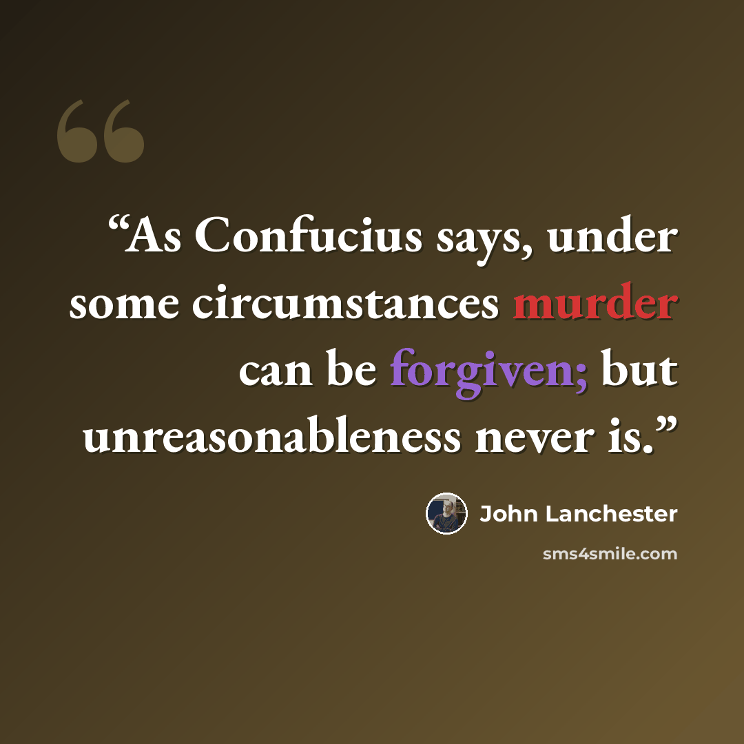 “As Confucius says, under some circumstances murder can be forgiven; but unreasonableness never is.” quote by John Lanchester