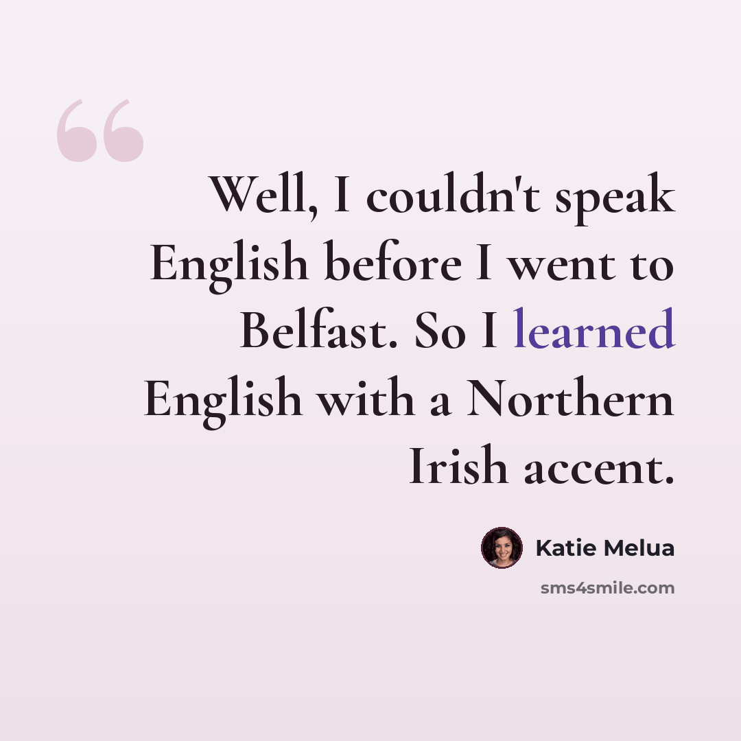 “Well, I couldn't speak English before I went to Belfast. So I learned English with a Northern Irish accent.” quote by Katie Melua
