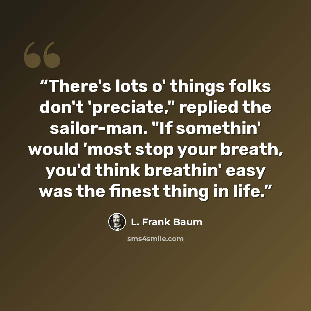 “There's lots o' things folks don't 'preciate," replied the sailor-man. "If somethin' would 'most stop your breath, you'd think breathin' easy was the finest thing in life.” quote by L. Frank Baum