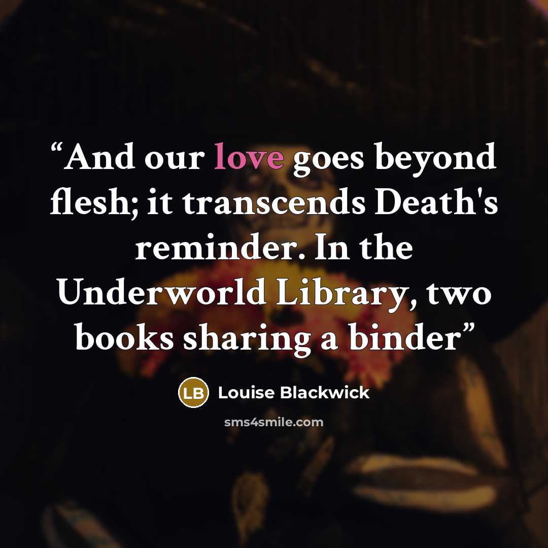 “And our love goes beyond flesh; it transcends Death's reminder. In the Underworld Library, two books sharing a binder” quote by Louise Blackwick