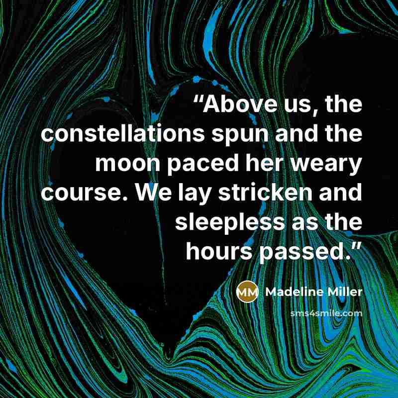 “Above us, the constellations spun and the moon paced her weary course. We lay stricken and sleepless as the hours passed.” quote by Madeline Miller