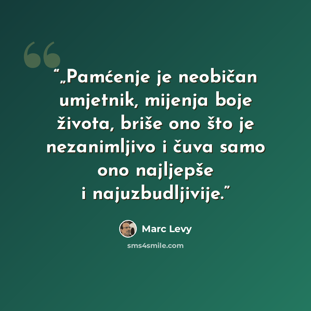 “„Pamćenje je neobičan umjetnik, mijenja boje života, briše ono što je nezanimljivo i čuva samo ono najljepše i najuzbudljivije.” quote by Marc Levy