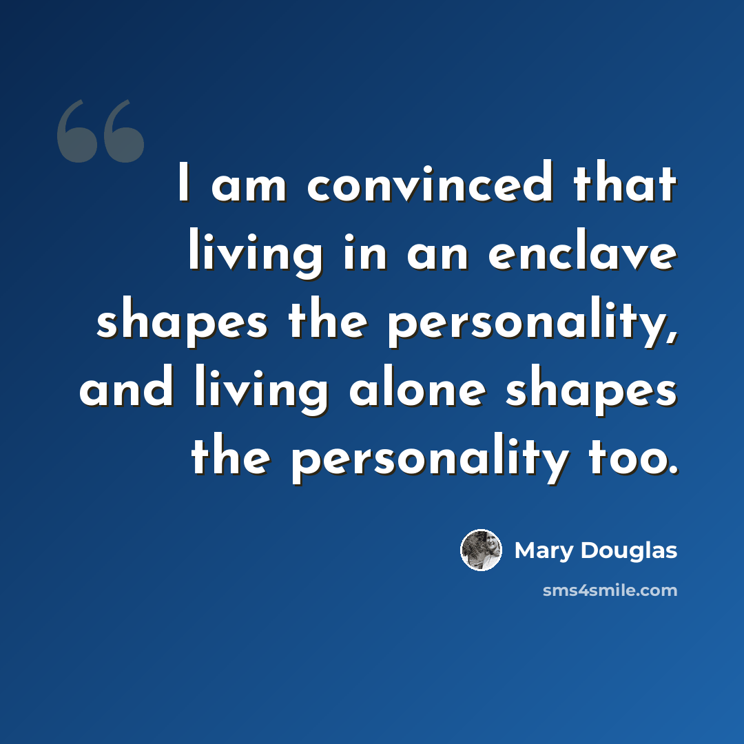 “I am convinced that living in an enclave shapes the personality, and living alone shapes the personality too.” quote by Mary Douglas