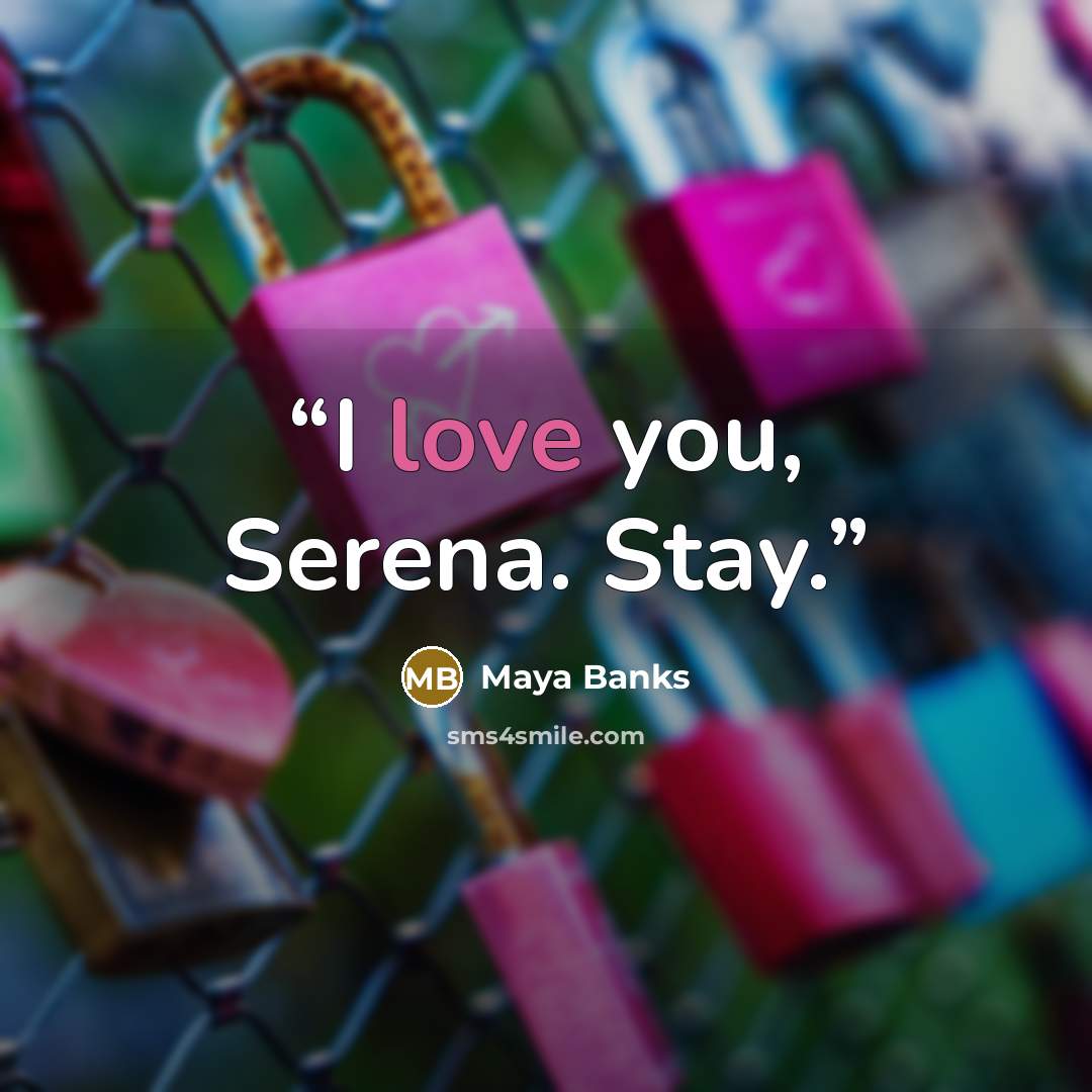 “I love you, Serena. Stay.” quote by Maya Banks