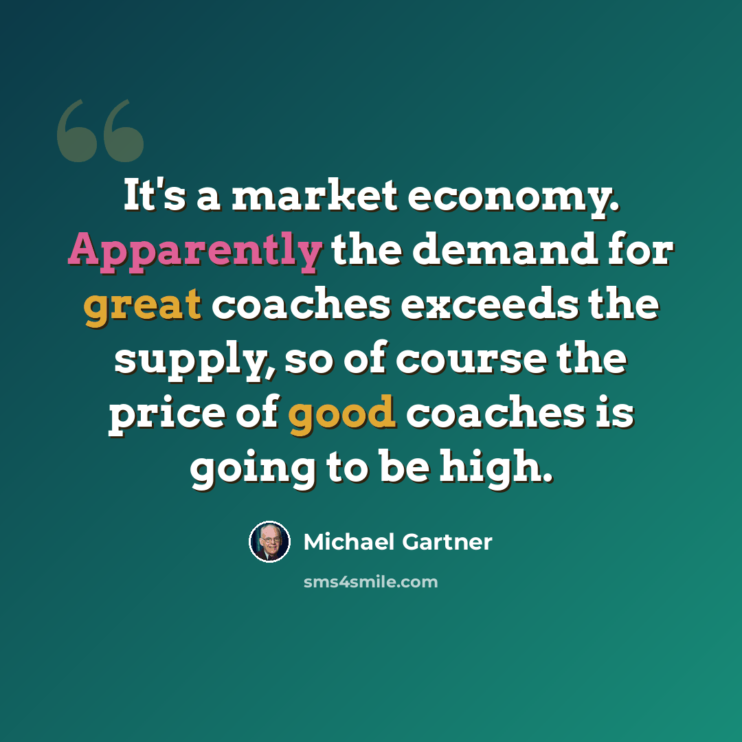 “It's a market economy. Apparently the demand for great coaches exceeds the supply, so of course the price of good coaches is going to be high.” quote by Michael Gartner