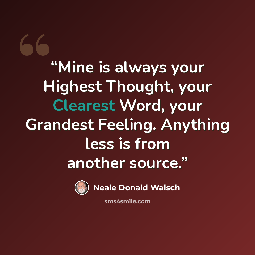“Mine is always your Highest Thought, your Clearest Word, your Grandest Feeling. Anything less is from another source.” quote by Neale Donald Walsch