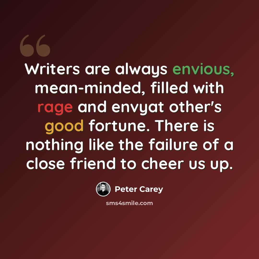“Writers are always envious, mean-minded, filled with rage and envyat other's good fortune. There is nothing like the failure of a close friend to cheer us up.” quote by Peter Carey