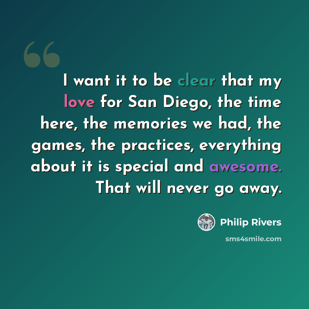“I want it to be clear that my love for San Diego, the time here, the memories we had, the games, the practices, everything about it is special and awesome. That will never go away.” quote by Philip Rivers