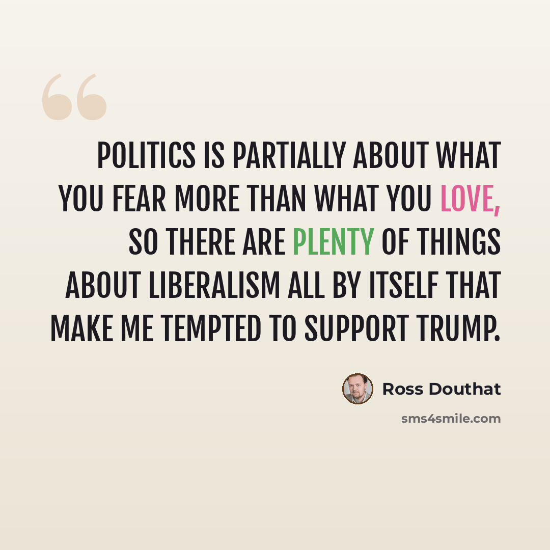 “Politics is partially about what you fear more than what you love, so there are plenty of things about liberalism all by itself that make me tempted to support Trump.” quote by Ross Douthat