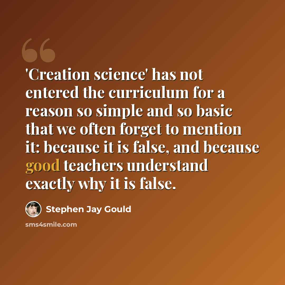“'Creation science' has not entered the curriculum for a reason so simple and so basic that we often forget to mention it: because it is false, and because good teachers understand exactly why it is false.” quote by Stephen Jay Gould