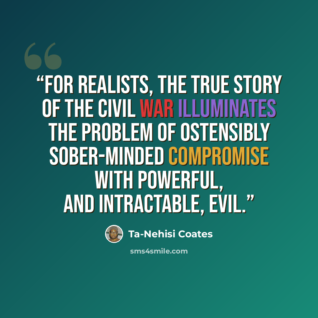 “For realists, the true story of the Civil War illuminates the problem of ostensibly sober-minded compromise with powerful, and intractable, evil.” quote by Ta-Nehisi Coates