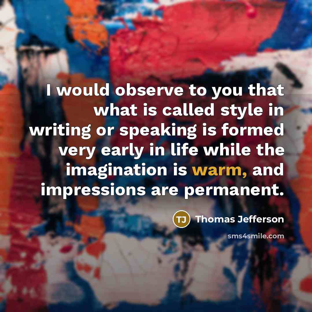 “I would observe to you that what is called style in writing or speaking is formed very early in life while the imagination is warm, and impressions are permanent.” quote by Thomas Jefferson