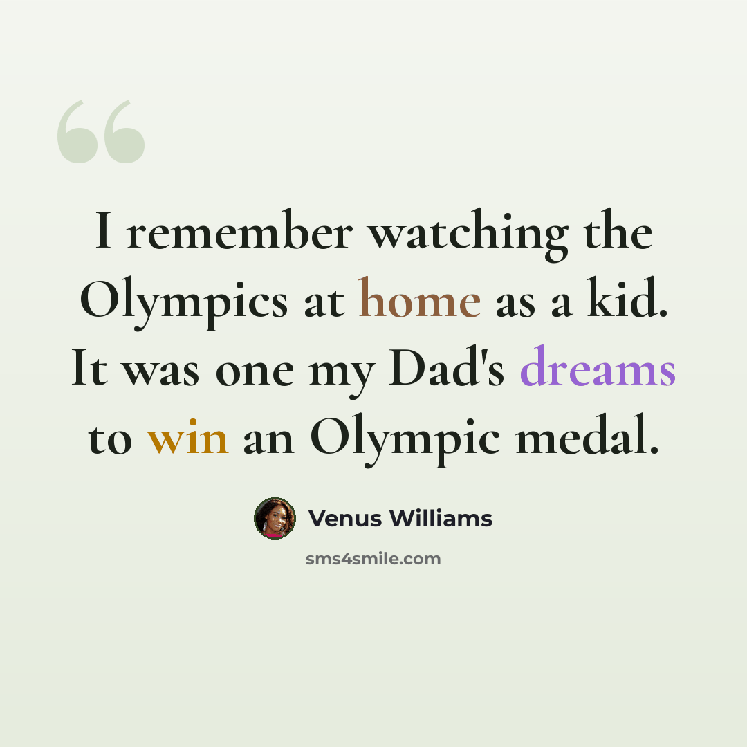 “I remember watching the Olympics at home as a kid. It was one my Dad's dreams to win an Olympic medal.” quote by Venus Williams