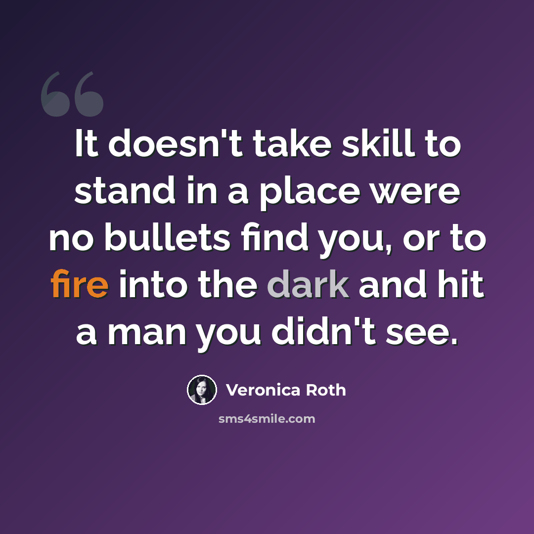 “It doesn't take skill to stand in a place were no bullets find you, or to fire into the dark and hit a man you didn't see.” quote by Veronica Roth