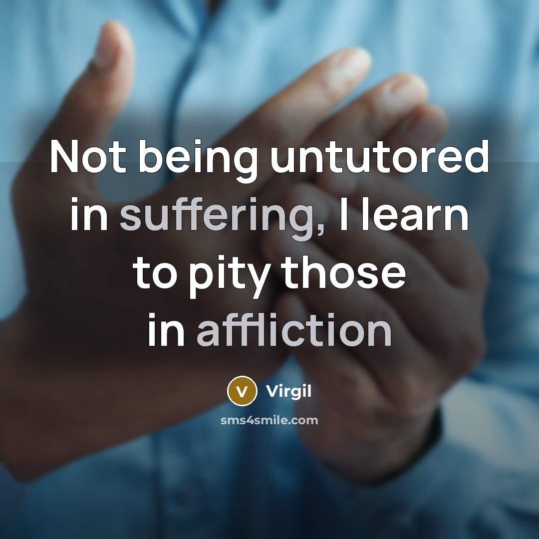 “Not being untutored in suffering, I learn to pity those in affliction” quote by Virgil