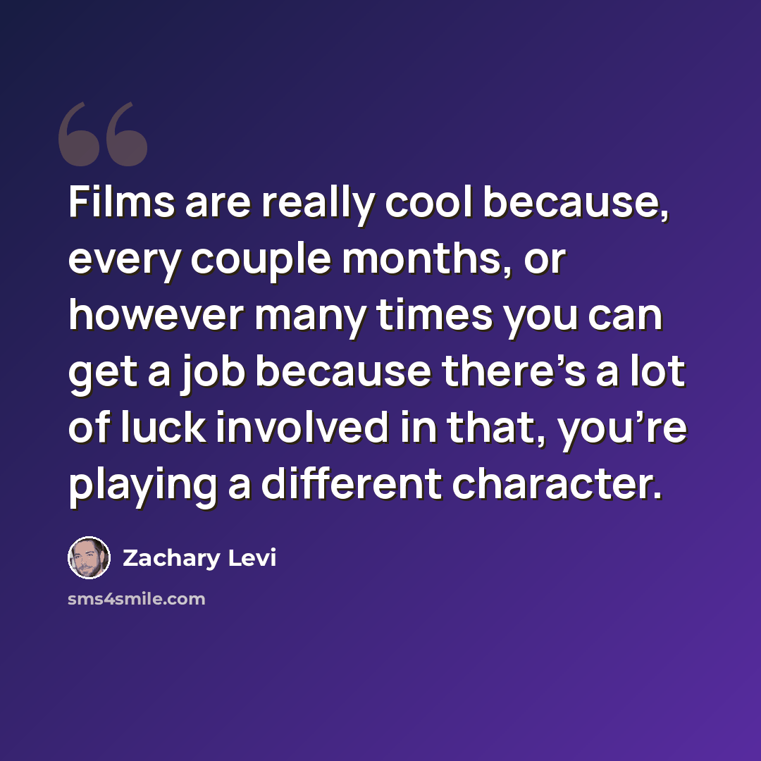 “Films are really cool because, every couple months, or however many times you can get a job because there's a lot of luck involved in that, you're playing a different character.” quote by Zachary Levi