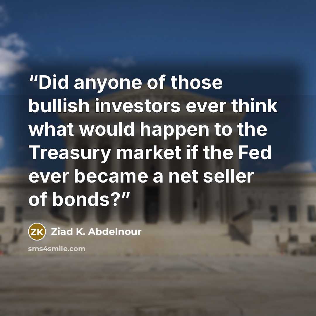 “Did anyone of those bullish investors ever think what would happen to the Treasury market if the Fed ever became a net seller of bonds?” quote by Ziad K. Abdelnour