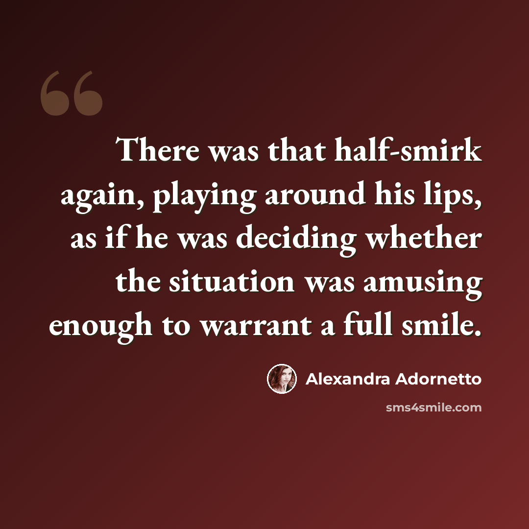 “There was that half-smirk again, playing around his lips, as if he was deciding whether the situation was amusing enough to warrant a full smile.” quote by Alexandra Adornetto
