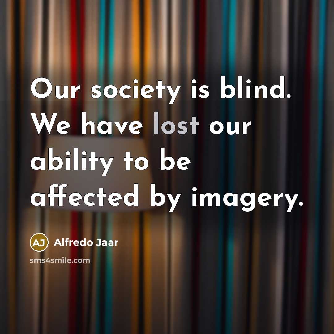 “Our society is blind. We have lost our ability to be affected by imagery.” quote by Alfredo Jaar