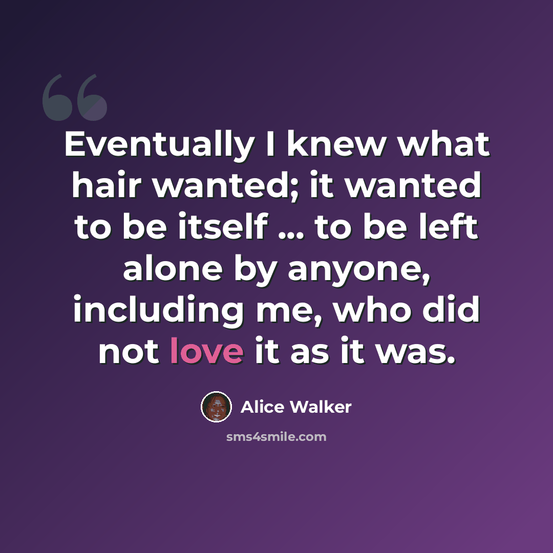 “Eventually I knew what hair wanted; it wanted to be itself ... to be left alone by anyone, including me, who did not love it as it was.” quote by Alice Walker
