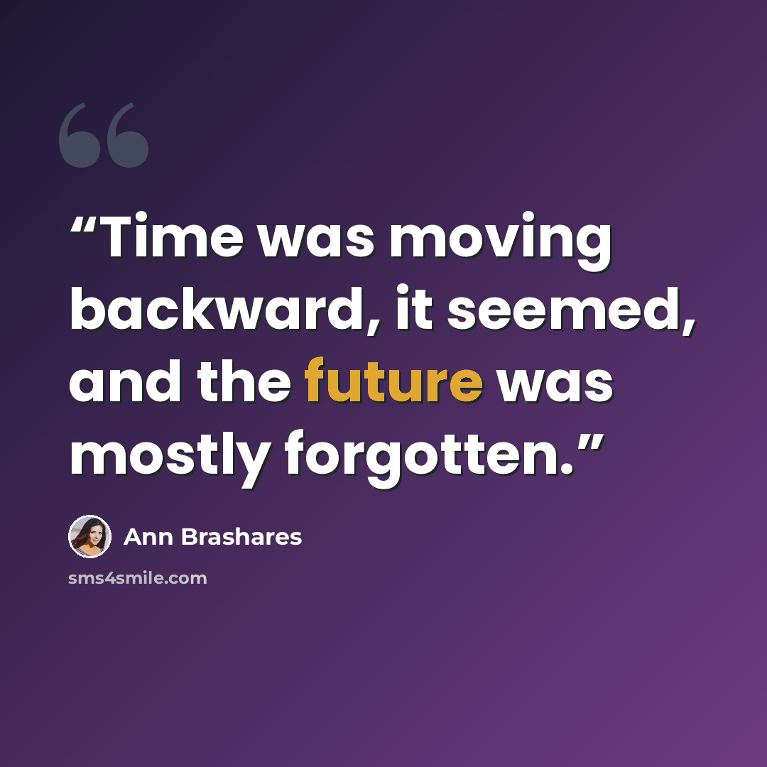 “Time was moving backward, it seemed, and the future was mostly forgotten.” quote by Ann Brashares
