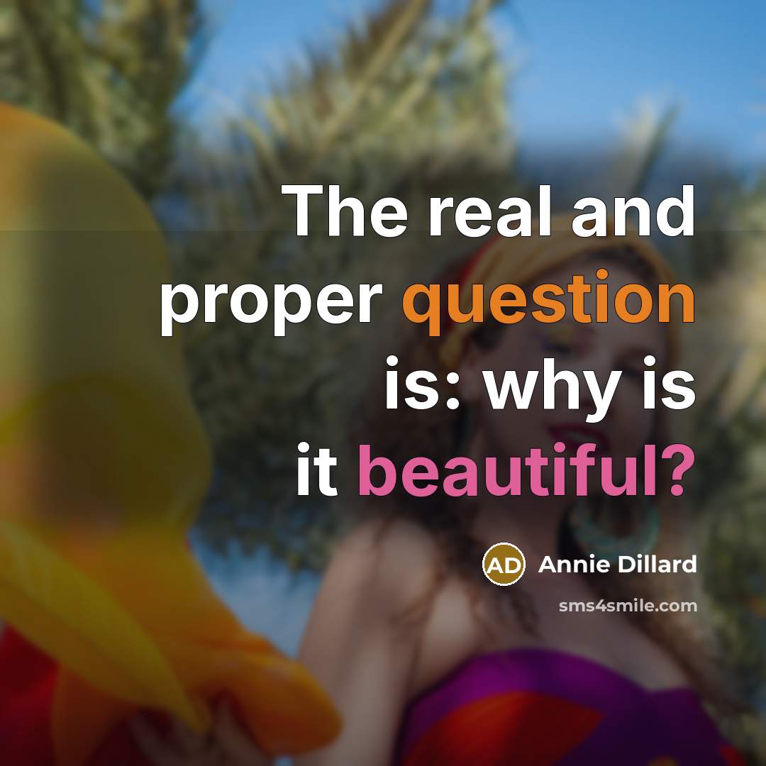 “The real and proper question is: why is it beautiful?” quote by Annie Dillard