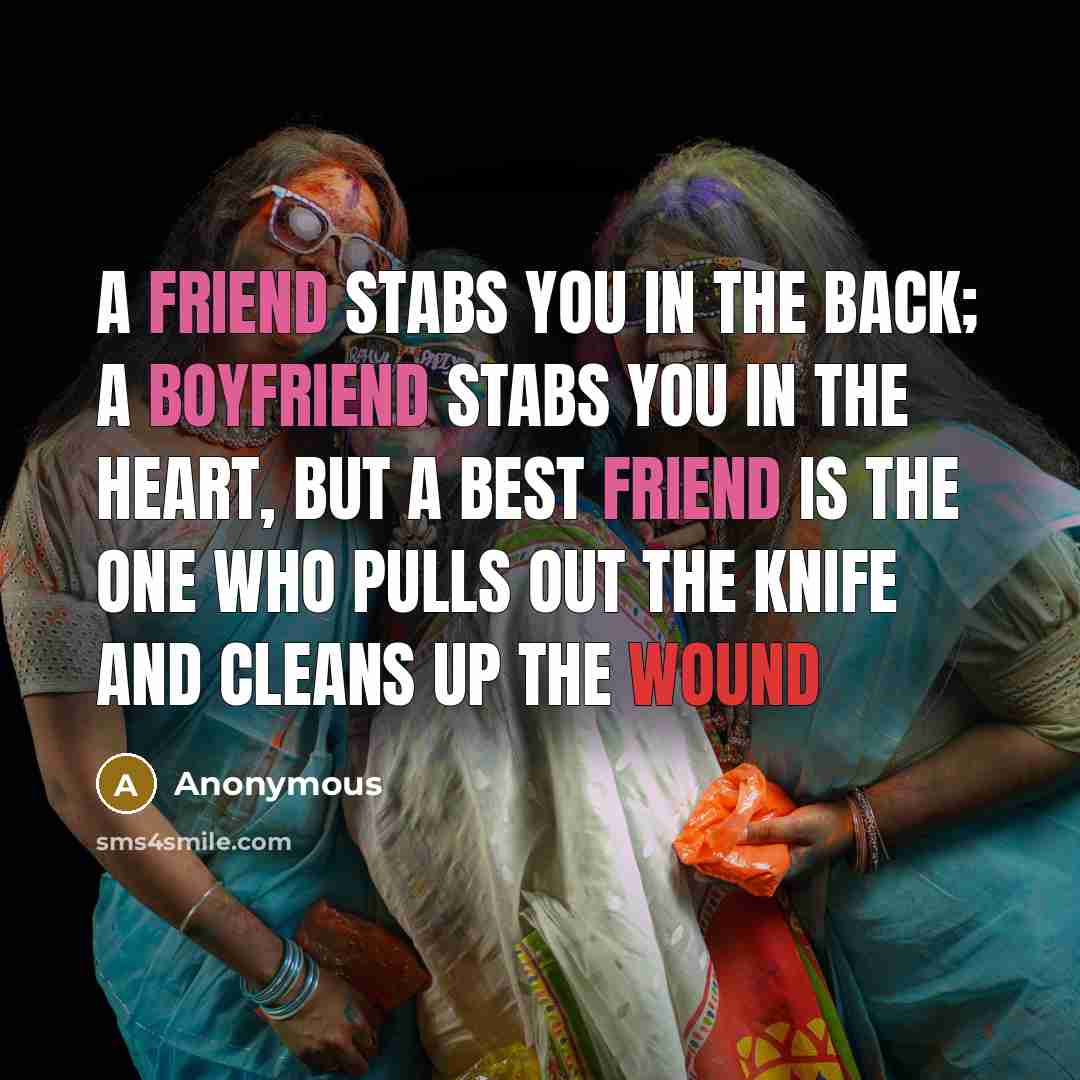 “A friend stabs you in the back; a boyfriend stabs you in the heart, but a best friend is the one who pulls out the knife and cleans up the wound” quote by Anonymous