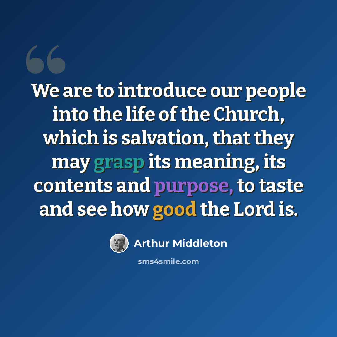 “We are to introduce our people into the life of the Church, which is salvation, that they may grasp its meaning, its contents and purpose, to taste and see how good the Lord is.” quote by Arthur Middleton