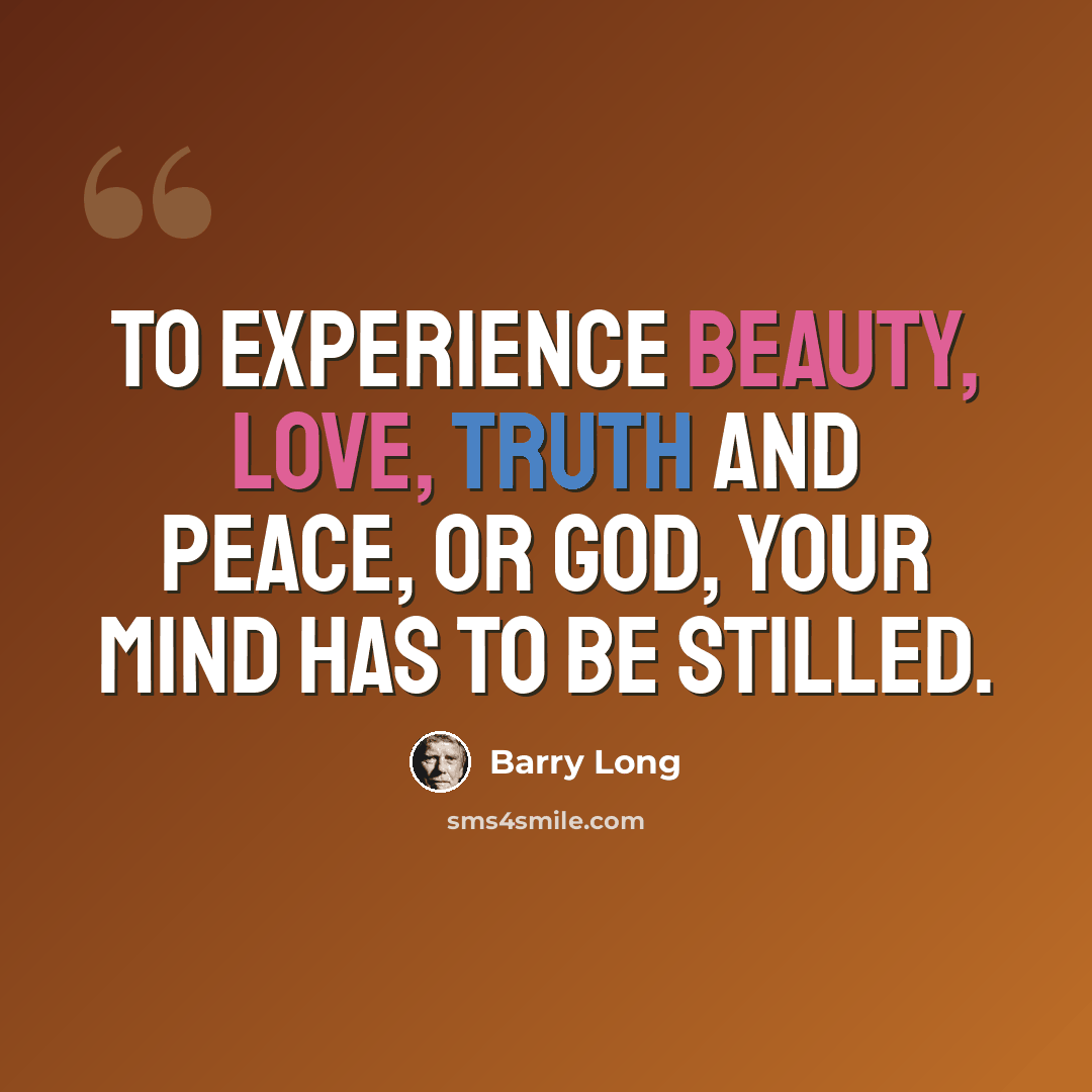“To experience beauty, love, truth and peace, or God, your mind has to be stilled.” quote by Barry Long