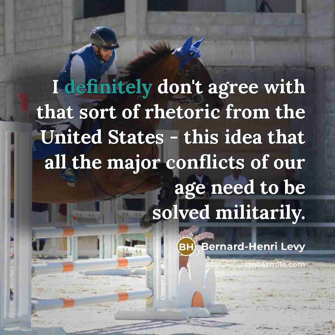 “I definitely don't agree with that sort of rhetoric from the United States - this idea that all the major conflicts of our age need to be solved militarily.” quote by Bernard-Henri Levy