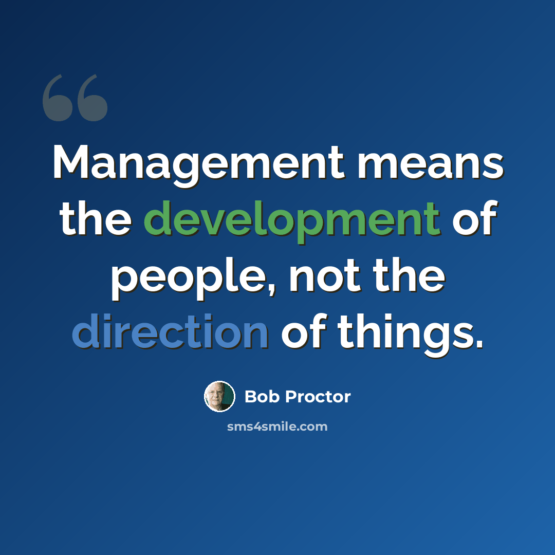 “Management means the development of people, not the direction of things.” quote by Bob Proctor