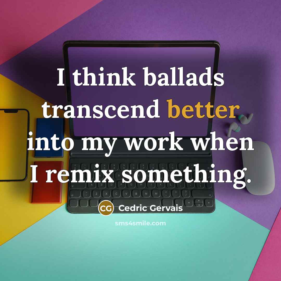 “I think ballads transcend better into my work when I remix something.” quote by Cedric Gervais