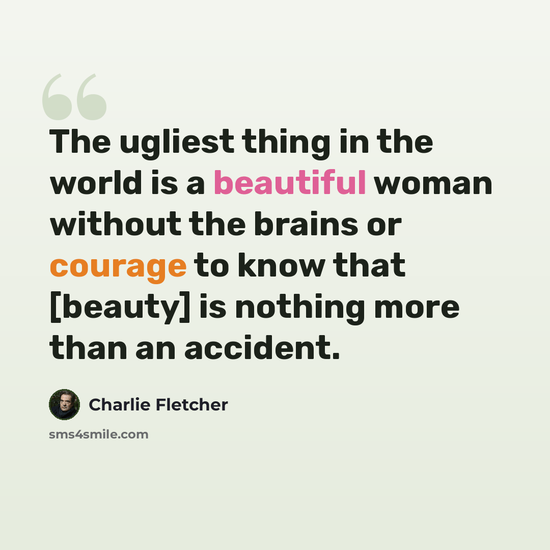 “The ugliest thing in the world is a beautiful woman without the brains or courage to know that [beauty] is nothing more than an accident.” quote by Charlie Fletcher
